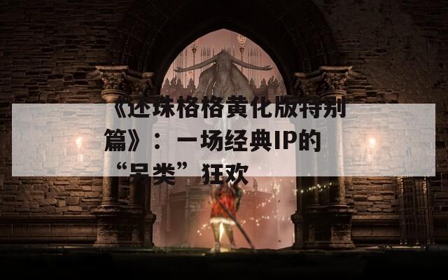 《还珠格格黄化版特别篇》：一场经典IP的“另类”狂欢