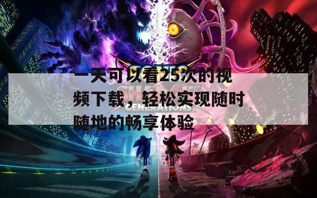 一天可以看25次的视频下载，轻松实现随时随地的畅享体验