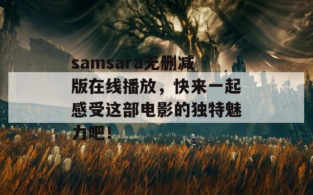 samsara无删减版在线播放，快来一起感受这部电影的独特魅力吧！