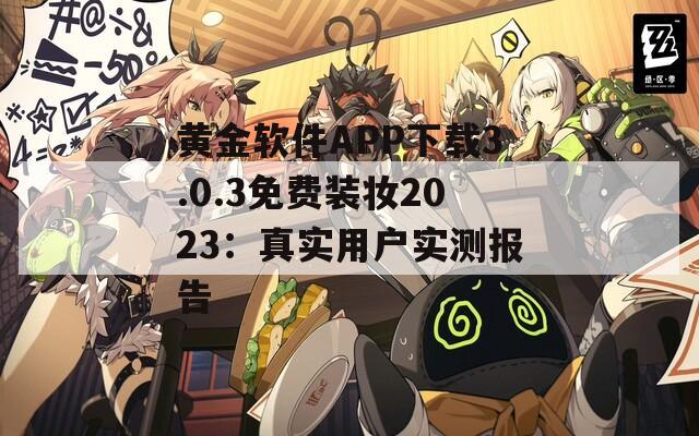 黄金软件APP下载3.0.3免费装妆2023：真实用户实测报告