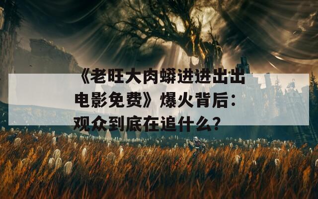 《老旺大肉蟒进进出出电影免费》爆火背后：观众到底在追什么？