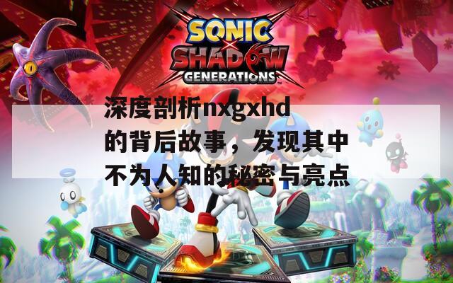 深度剖析nxgxhd的背后故事，发现其中不为人知的秘密与亮点