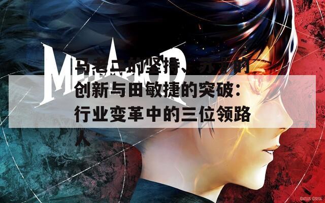 马老二的坚持、苏玥的创新与田敏捷的突破：行业变革中的三位领路人