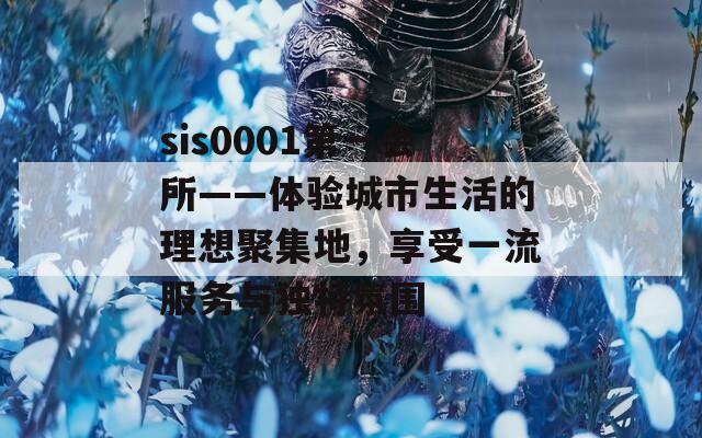 sis0001第一会所——体验城市生活的理想聚集地，享受一流服务与独特氛围