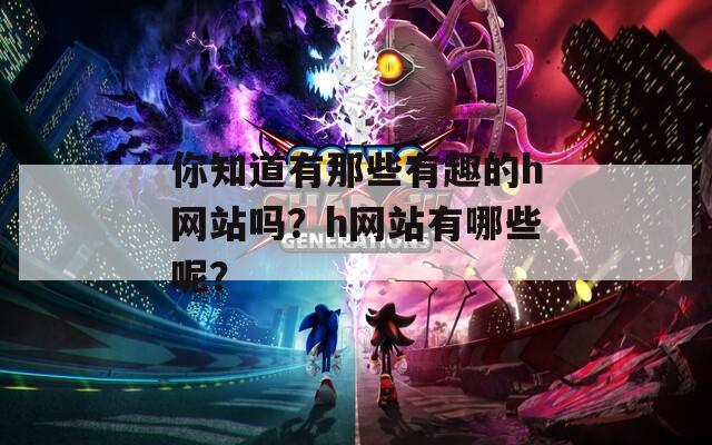 你知道有那些有趣的h网站吗？h网站有哪些呢？