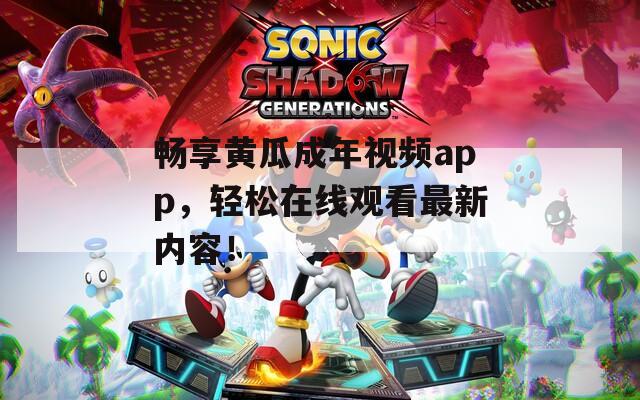 畅享黄瓜成年视频app，轻松在线观看最新内容！