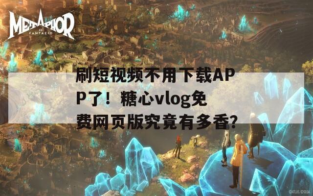 刷短视频不用下载APP了！糖心vlog免费网页版究竟有多香？
