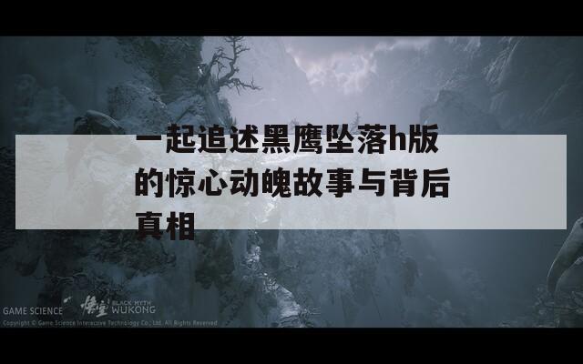 一起追述黑鹰坠落h版的惊心动魄故事与背后真相