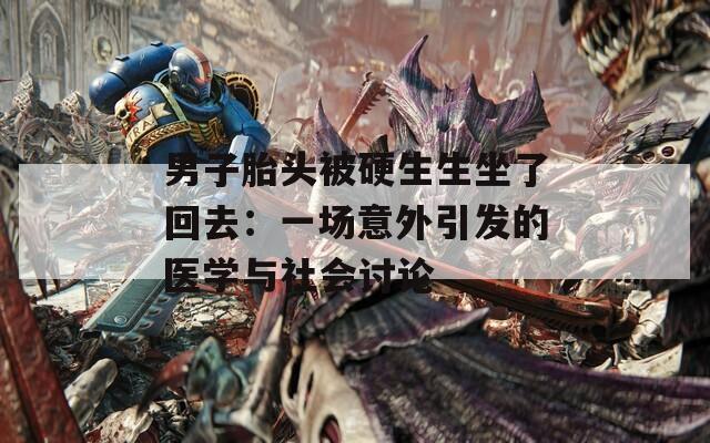 男子胎头被硬生生坐了回去：一场意外引发的医学与社会讨论