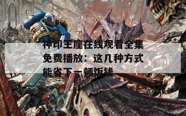 神印王座在线观看全集免费播放：这几种方式能省下一顿饭钱