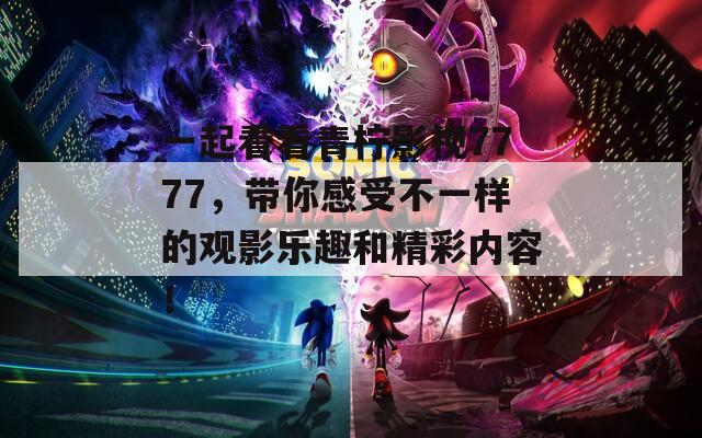 一起看看青柠影视7777，带你感受不一样的观影乐趣和精彩内容！