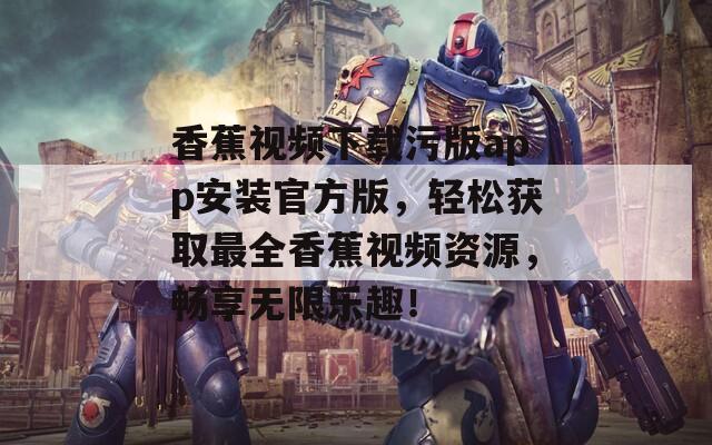香蕉视频下载污版app安装官方版，轻松获取最全香蕉视频资源，畅享无限乐趣！
