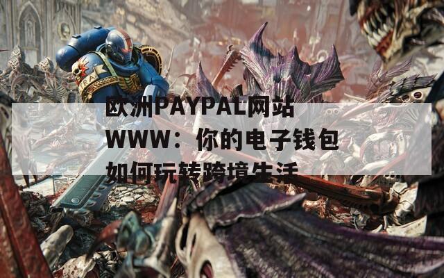 欧洲PAYPAL网站WWW：你的电子钱包如何玩转跨境生活