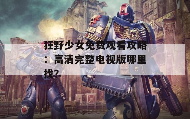 狂野少女免费观看攻略：高清完整电视版哪里找？