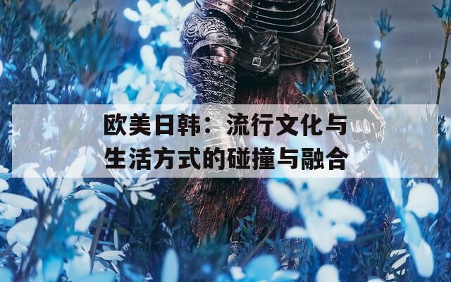 欧美日韩：流行文化与生活方式的碰撞与融合