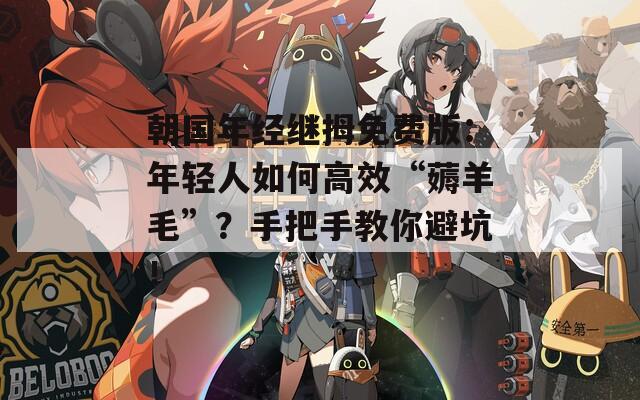朝国年经继拇免费版：年轻人如何高效“薅羊毛”？手把手教你避坑！