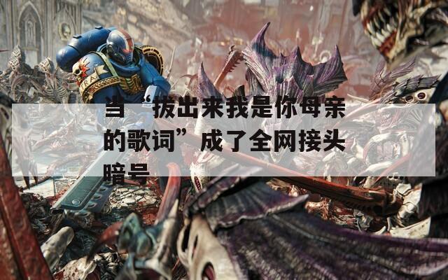 当“拔出来我是你母亲的歌词”成了全网接头暗号