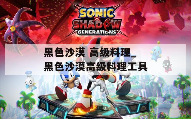 黑色沙漠 高级料理_黑色沙漠高级料理工具