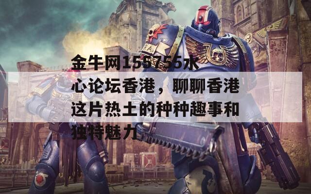 金牛网155755水心论坛香港，聊聊香港这片热土的种种趣事和独特魅力