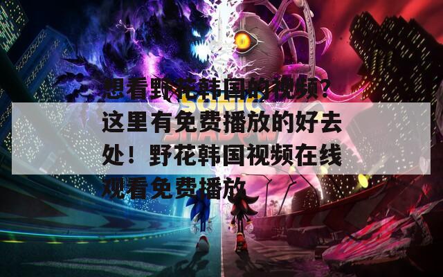 想看野花韩国的视频？这里有免费播放的好去处！野花韩国视频在线观看免费播放