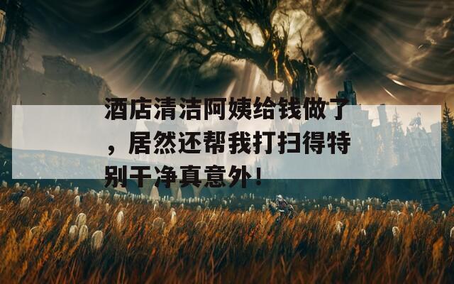 酒店清洁阿姨给钱做了，居然还帮我打扫得特别干净真意外！