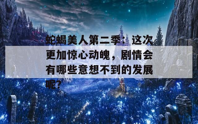 蛇蝎美人第二季：这次更加惊心动魄，剧情会有哪些意想不到的发展呢？