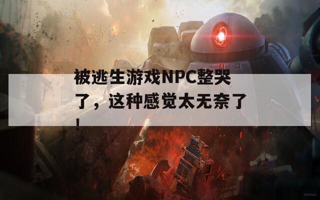 被逃生游戏NPC整哭了，这种感觉太无奈了！