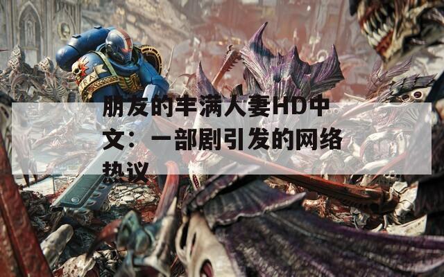 朋友的丰满人妻HD中文：一部剧引发的网络热议