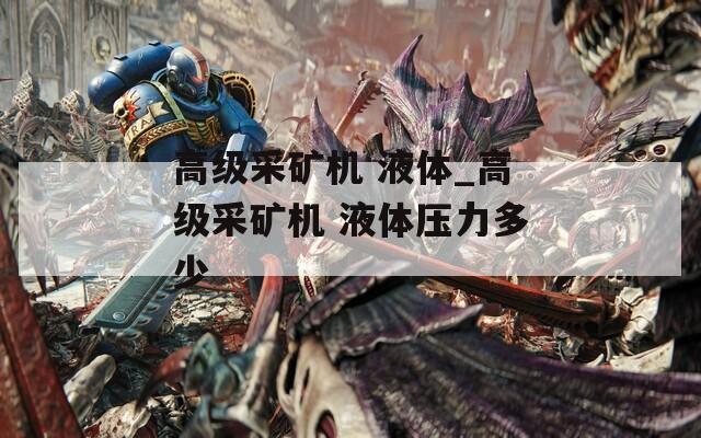 高级采矿机 液体_高级采矿机 液体压力多少