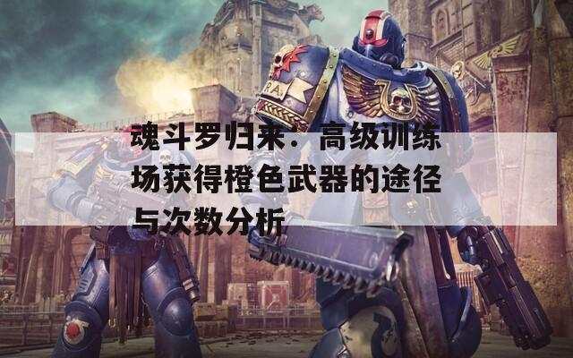 魂斗罗归来：高级训练场获得橙色武器的途径与次数分析