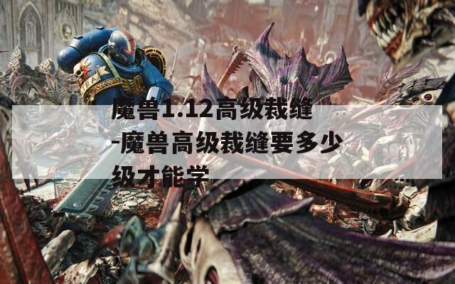 魔兽1.12高级裁缝-魔兽高级裁缝要多少级才能学