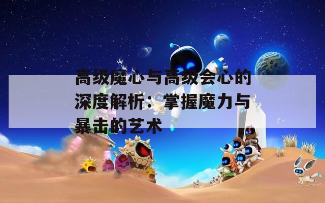 高级魔心与高级会心的深度解析：掌握魔力与暴击的艺术