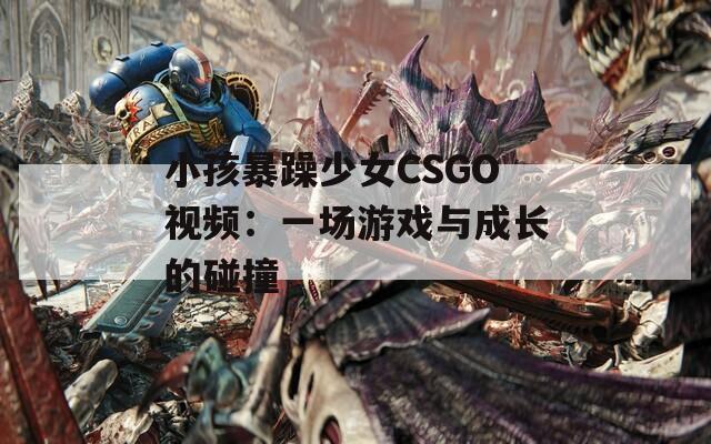 小孩暴躁少女CSGO视频：一场游戏与成长的碰撞