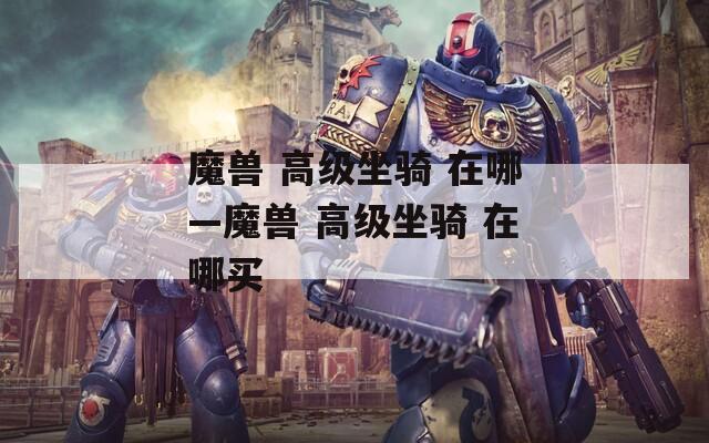 魔兽 高级坐骑 在哪—魔兽 高级坐骑 在哪买