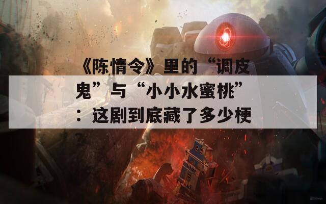 《陈情令》里的“调皮鬼”与“小小水蜜桃”：这剧到底藏了多少梗？
