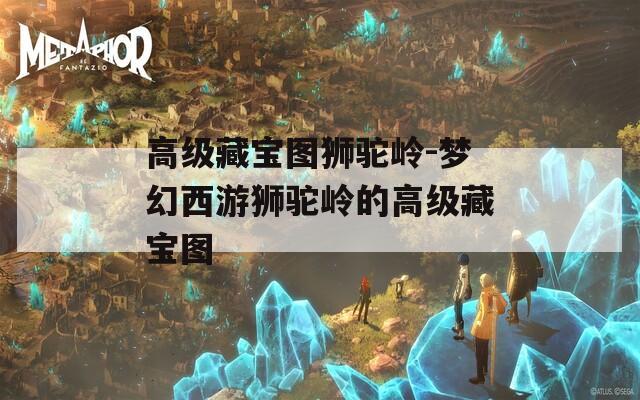 高级藏宝图狮驼岭-梦幻西游狮驼岭的高级藏宝图