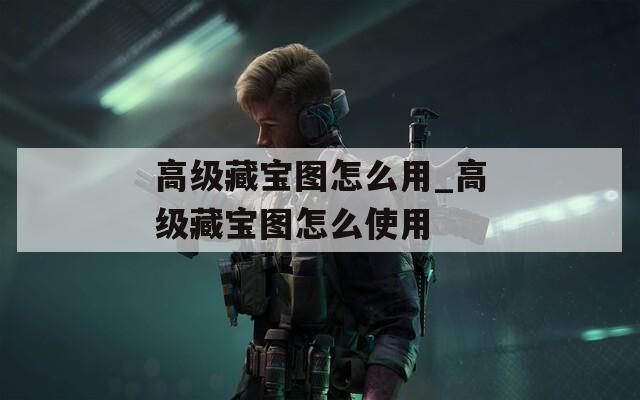 高级藏宝图怎么用_高级藏宝图怎么使用