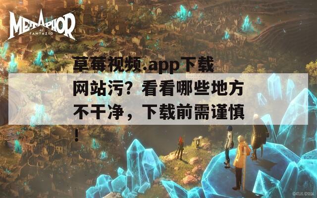 草莓视频.app下载网站污？看看哪些地方不干净，下载前需谨慎！