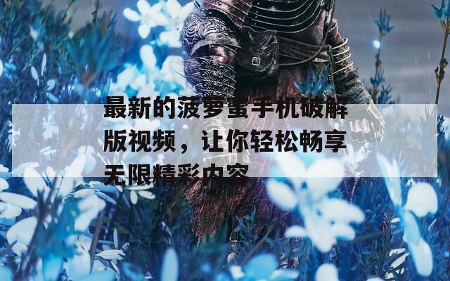 最新的菠萝蜜手机破解版视频，让你轻松畅享无限精彩内容