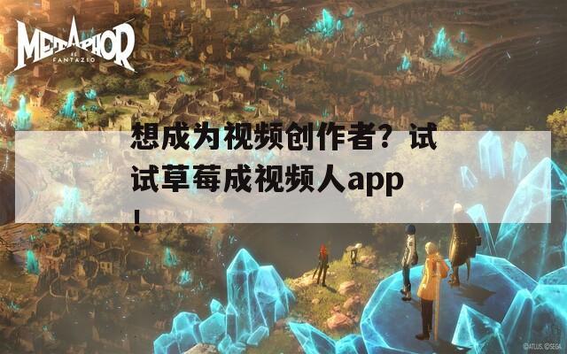 想成为视频创作者？试试草莓成视频人app！