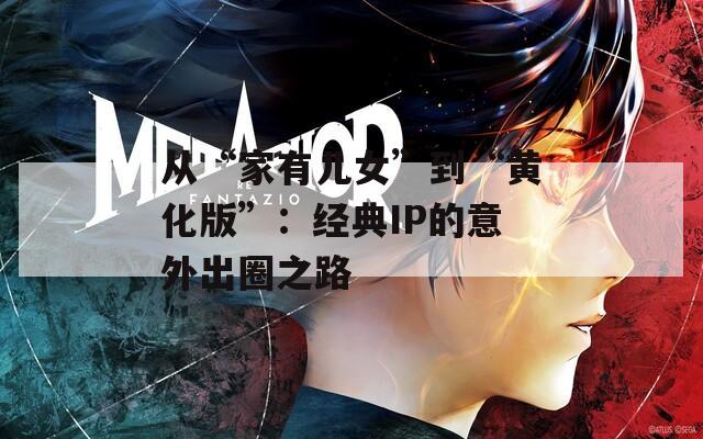 从“家有儿女”到“黄化版”：经典IP的意外出圈之路