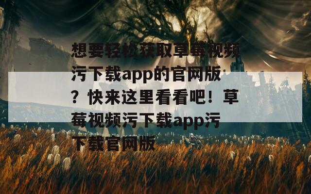 想要轻松获取草莓视频污下载app的官网版？快来这里看看吧！草莓视频污下载app污下载官网版