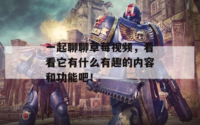 一起聊聊草莓视频，看看它有什么有趣的内容和功能吧！