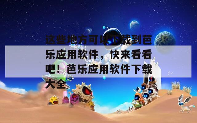 这些地方可以下载到芭乐应用软件，快来看看吧！芭乐应用软件下载大全