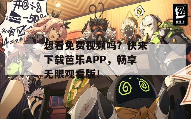 想看免费视频吗？快来下载芭乐APP，畅享无限观看版！