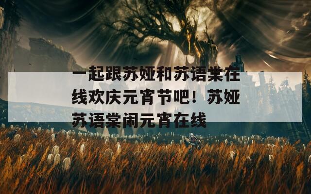 一起跟苏娅和苏语棠在线欢庆元宵节吧！苏娅苏语棠闹元宵在线