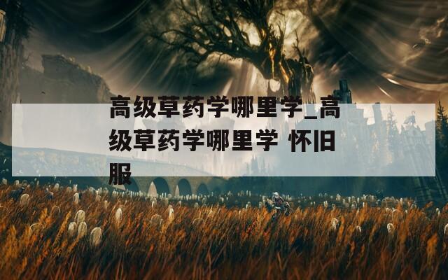 高级草药学哪里学_高级草药学哪里学 怀旧服