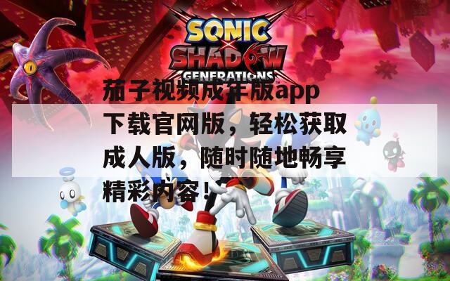 茄子视频成年版app下载官网版，轻松获取成人版，随时随地畅享精彩内容！