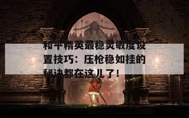 和平精英最稳灵敏度设置技巧：压枪稳如挂的秘诀都在这儿了！