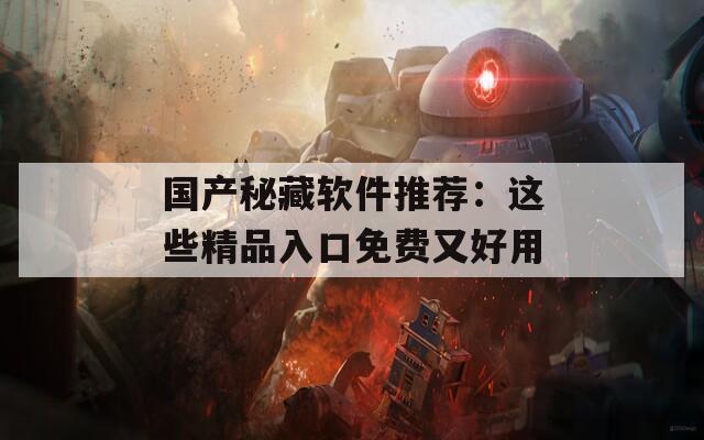 国产秘藏软件推荐：这些精品入口免费又好用